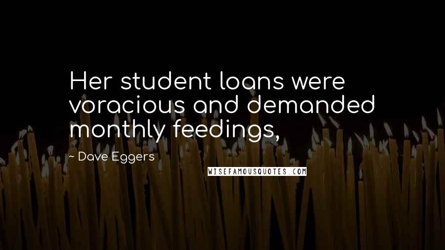 Dave Eggers Quotes: Her student loans were voracious and demanded monthly feedings,