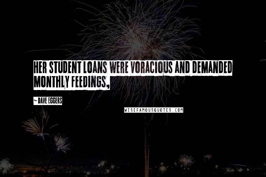 Dave Eggers Quotes: Her student loans were voracious and demanded monthly feedings,