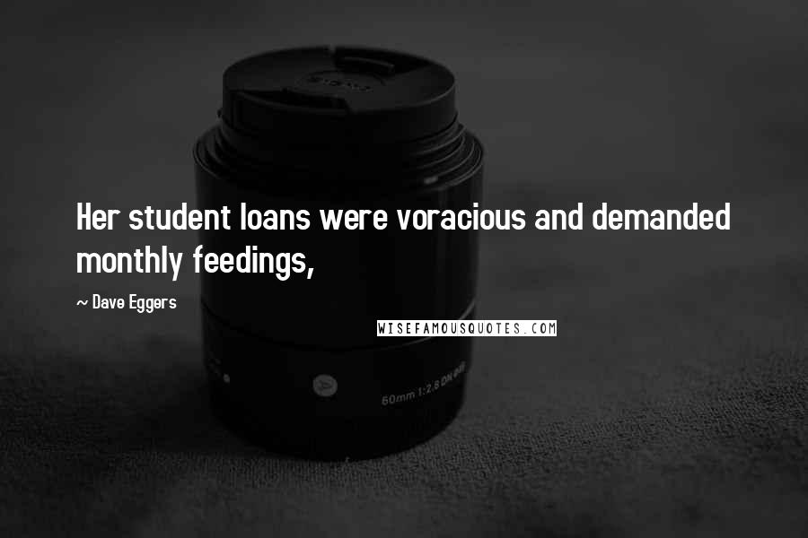 Dave Eggers Quotes: Her student loans were voracious and demanded monthly feedings,