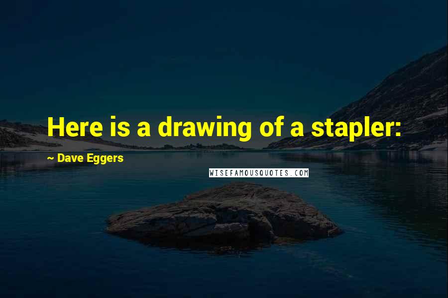 Dave Eggers Quotes: Here is a drawing of a stapler: