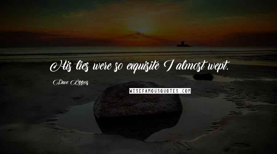 Dave Eggers Quotes: His lies were so exquisite I almost wept.