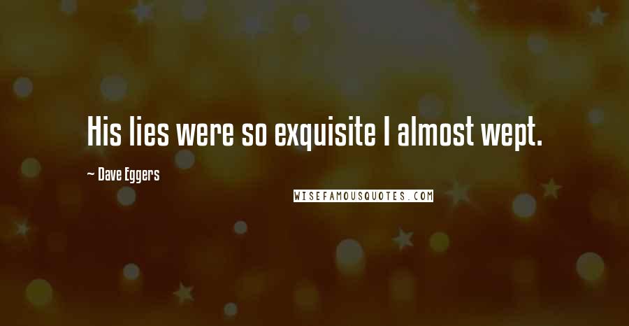 Dave Eggers Quotes: His lies were so exquisite I almost wept.