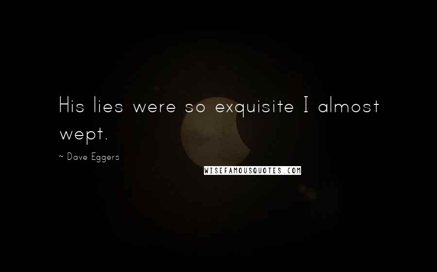 Dave Eggers Quotes: His lies were so exquisite I almost wept.