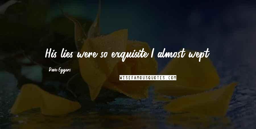 Dave Eggers Quotes: His lies were so exquisite I almost wept.