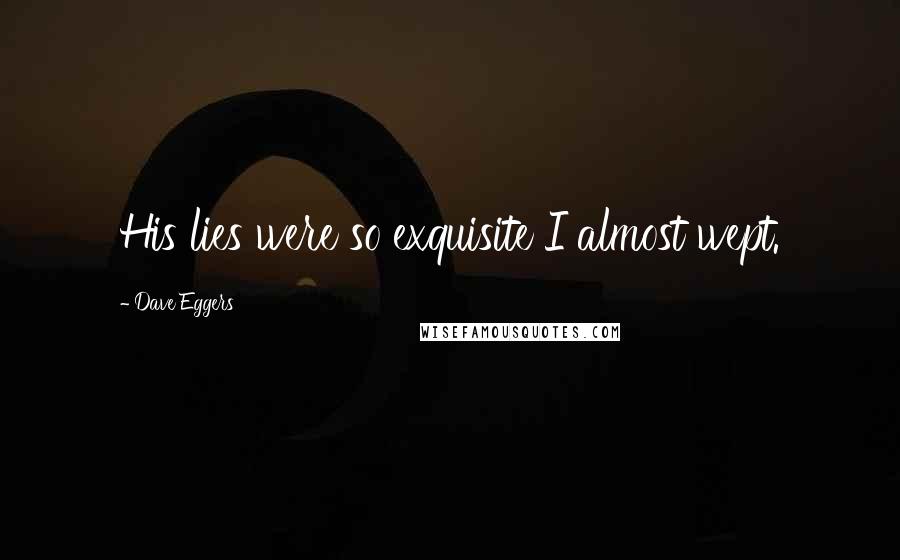 Dave Eggers Quotes: His lies were so exquisite I almost wept.