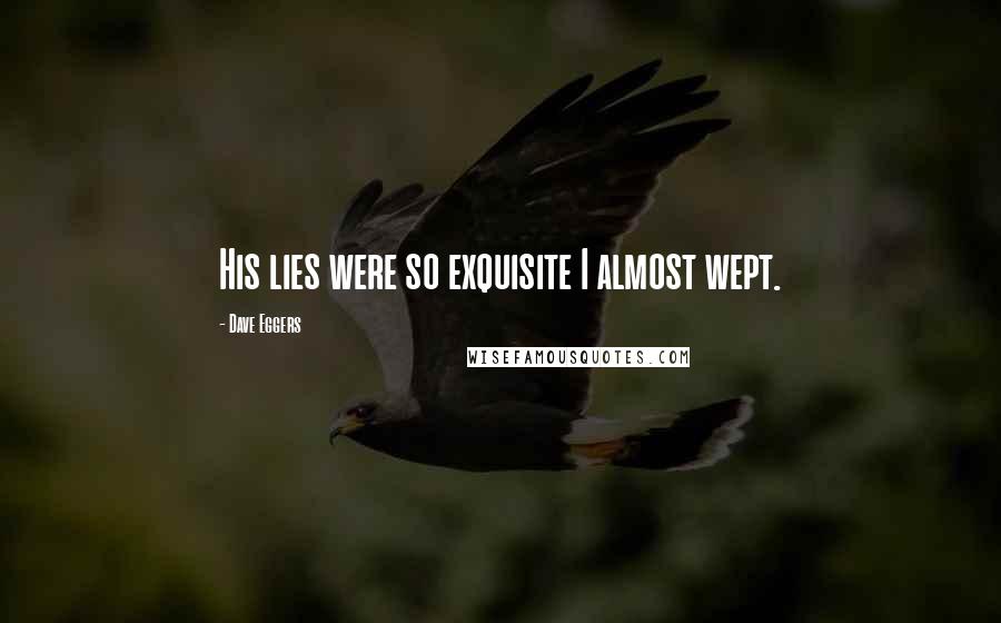 Dave Eggers Quotes: His lies were so exquisite I almost wept.