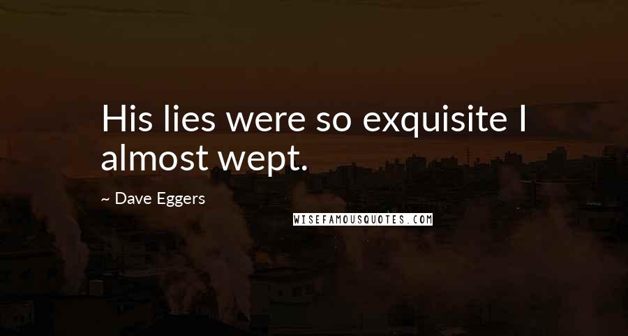 Dave Eggers Quotes: His lies were so exquisite I almost wept.