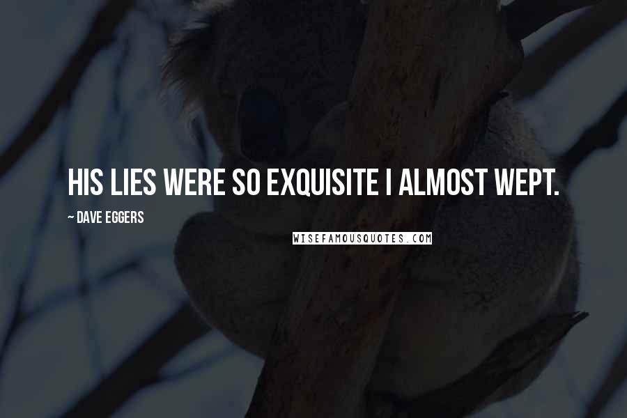 Dave Eggers Quotes: His lies were so exquisite I almost wept.