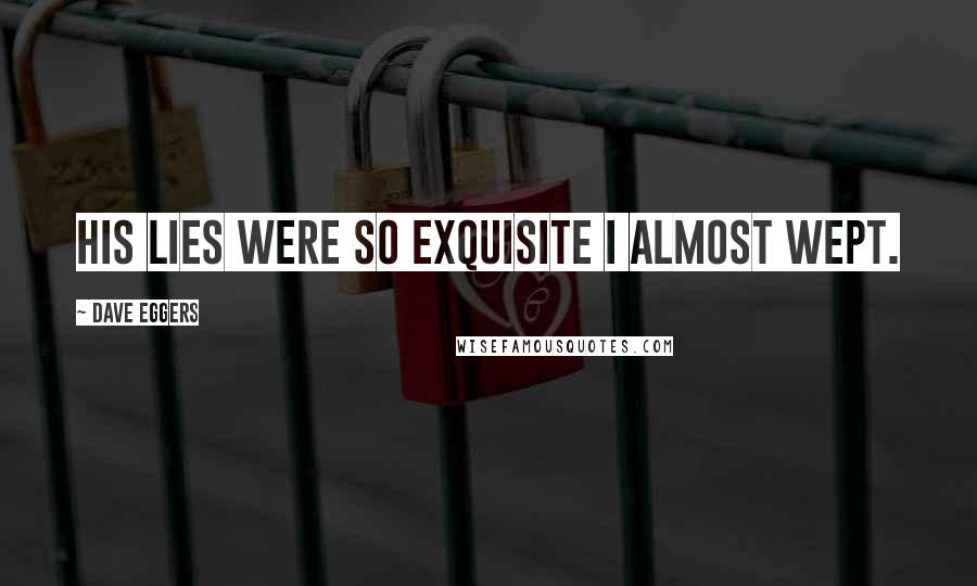 Dave Eggers Quotes: His lies were so exquisite I almost wept.