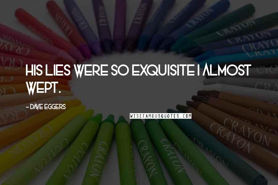 Dave Eggers Quotes: His lies were so exquisite I almost wept.