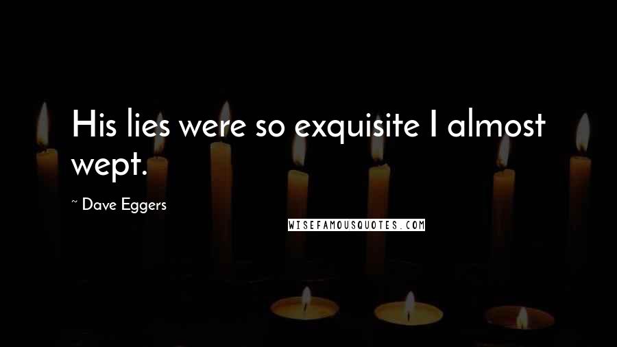 Dave Eggers Quotes: His lies were so exquisite I almost wept.