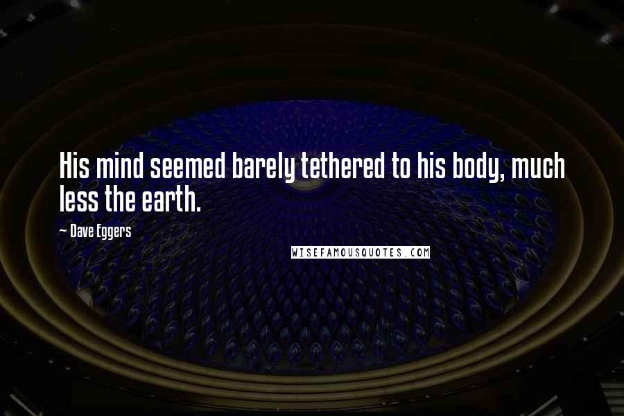 Dave Eggers Quotes: His mind seemed barely tethered to his body, much less the earth.