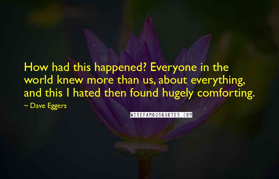 Dave Eggers Quotes: How had this happened? Everyone in the world knew more than us, about everything, and this I hated then found hugely comforting.