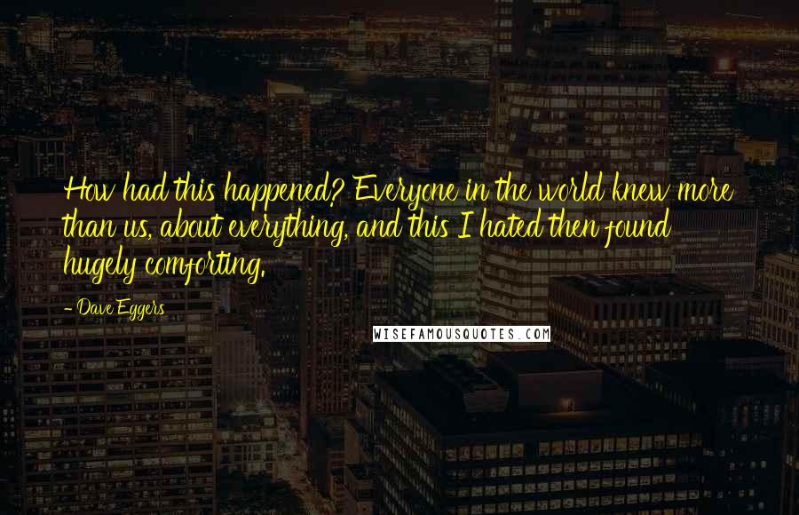 Dave Eggers Quotes: How had this happened? Everyone in the world knew more than us, about everything, and this I hated then found hugely comforting.