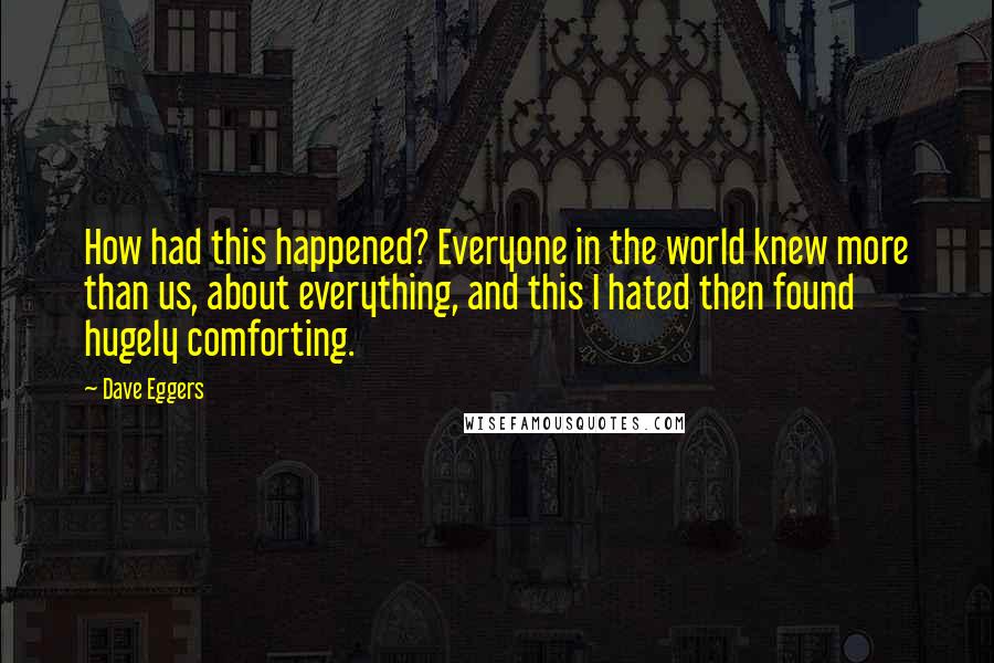 Dave Eggers Quotes: How had this happened? Everyone in the world knew more than us, about everything, and this I hated then found hugely comforting.