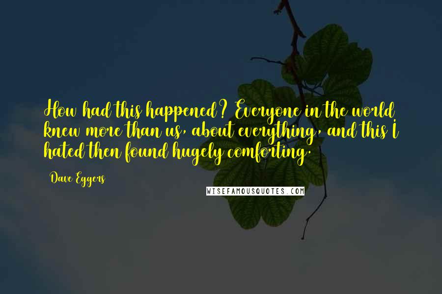 Dave Eggers Quotes: How had this happened? Everyone in the world knew more than us, about everything, and this I hated then found hugely comforting.