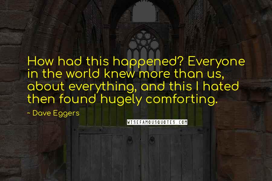 Dave Eggers Quotes: How had this happened? Everyone in the world knew more than us, about everything, and this I hated then found hugely comforting.