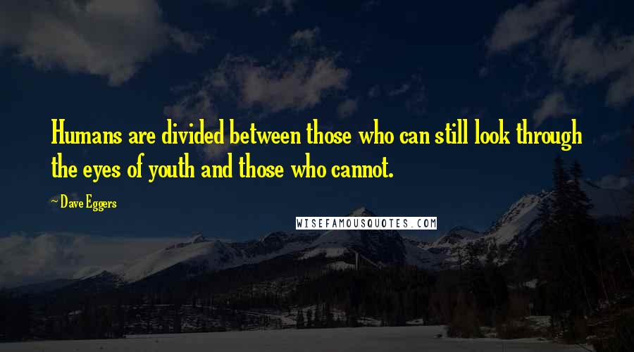 Dave Eggers Quotes: Humans are divided between those who can still look through the eyes of youth and those who cannot.