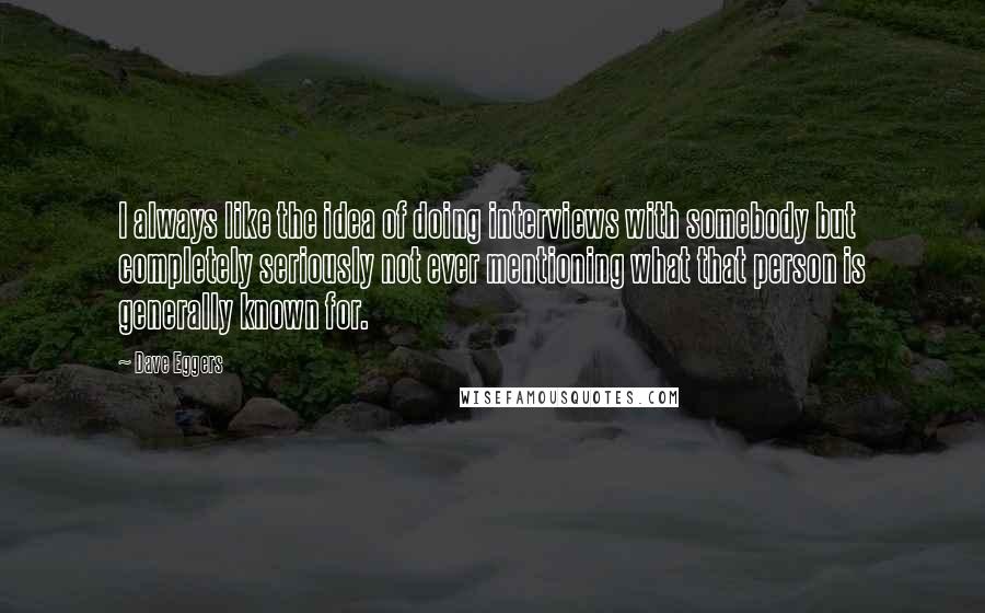 Dave Eggers Quotes: I always like the idea of doing interviews with somebody but completely seriously not ever mentioning what that person is generally known for.