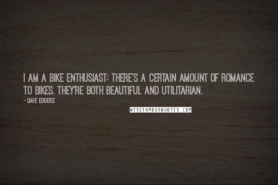 Dave Eggers Quotes: I am a bike enthusiast; there's a certain amount of romance to bikes. They're both beautiful and utilitarian.