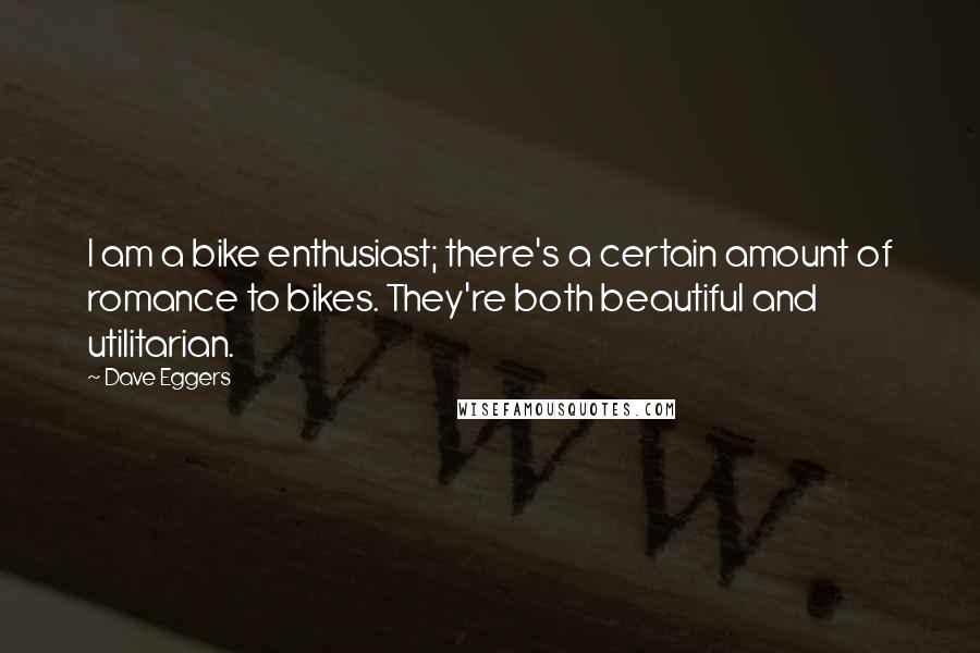 Dave Eggers Quotes: I am a bike enthusiast; there's a certain amount of romance to bikes. They're both beautiful and utilitarian.