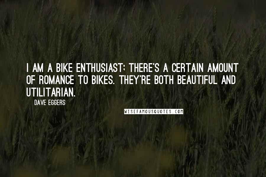 Dave Eggers Quotes: I am a bike enthusiast; there's a certain amount of romance to bikes. They're both beautiful and utilitarian.