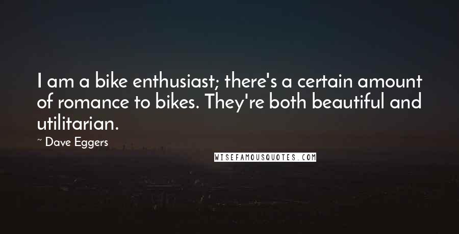 Dave Eggers Quotes: I am a bike enthusiast; there's a certain amount of romance to bikes. They're both beautiful and utilitarian.