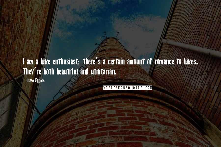 Dave Eggers Quotes: I am a bike enthusiast; there's a certain amount of romance to bikes. They're both beautiful and utilitarian.