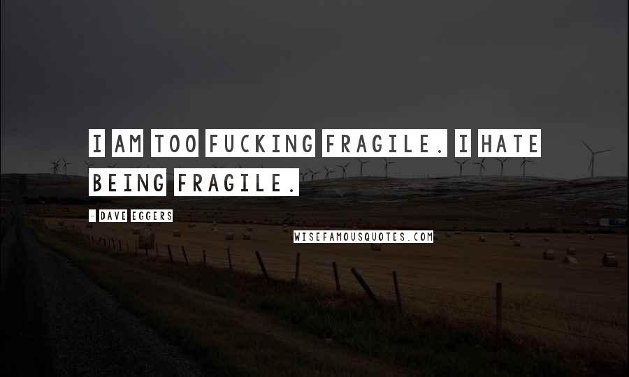 Dave Eggers Quotes: I am too fucking fragile. I hate being fragile.