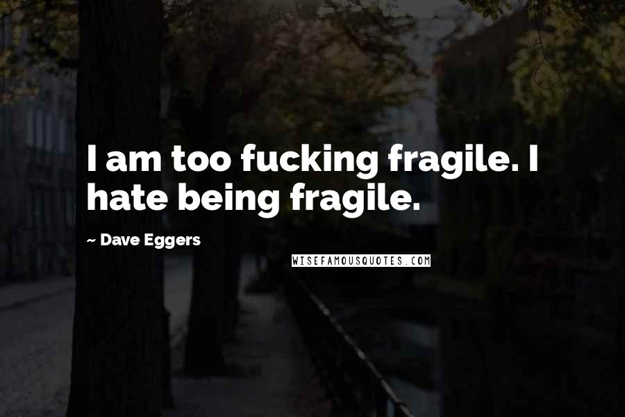 Dave Eggers Quotes: I am too fucking fragile. I hate being fragile.