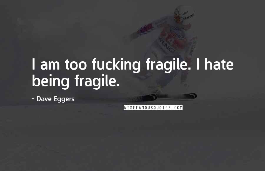 Dave Eggers Quotes: I am too fucking fragile. I hate being fragile.