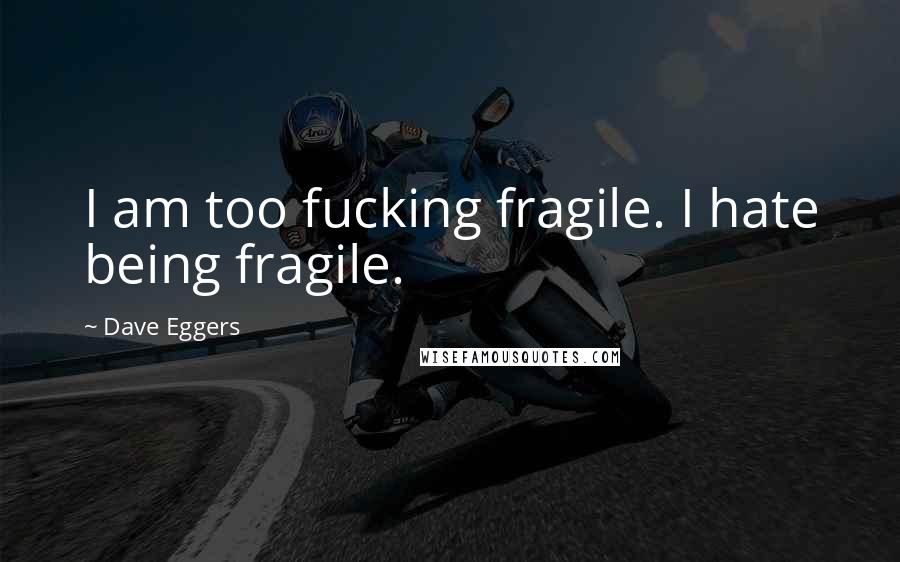 Dave Eggers Quotes: I am too fucking fragile. I hate being fragile.
