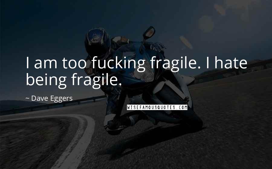 Dave Eggers Quotes: I am too fucking fragile. I hate being fragile.