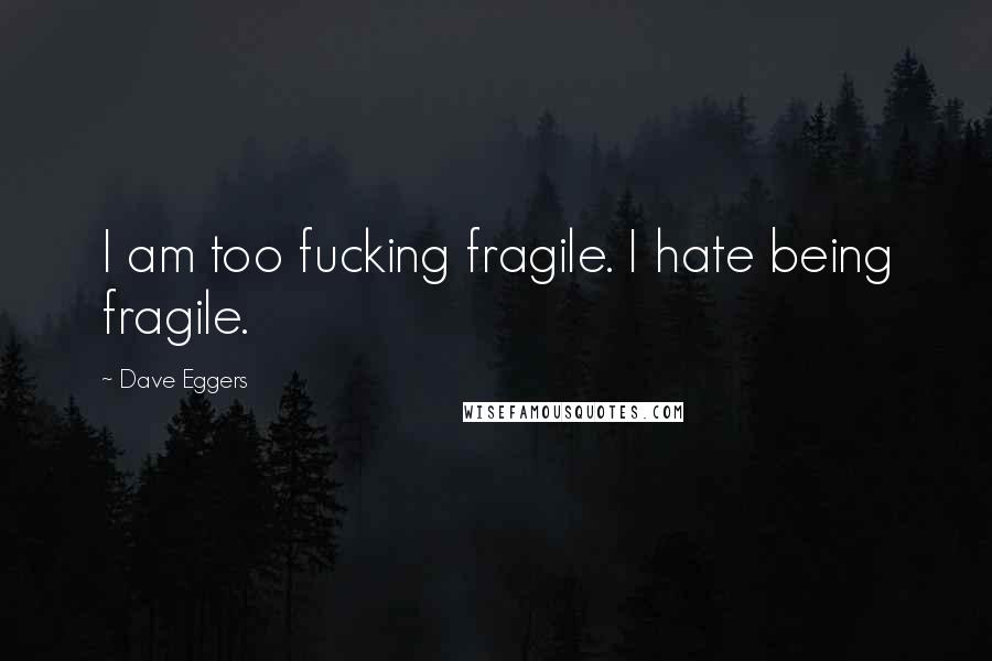 Dave Eggers Quotes: I am too fucking fragile. I hate being fragile.