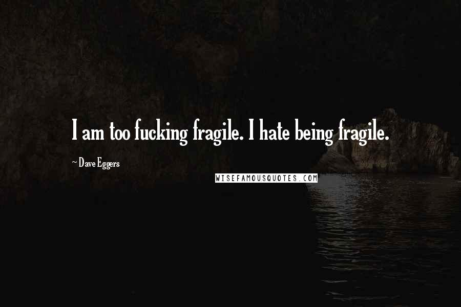 Dave Eggers Quotes: I am too fucking fragile. I hate being fragile.