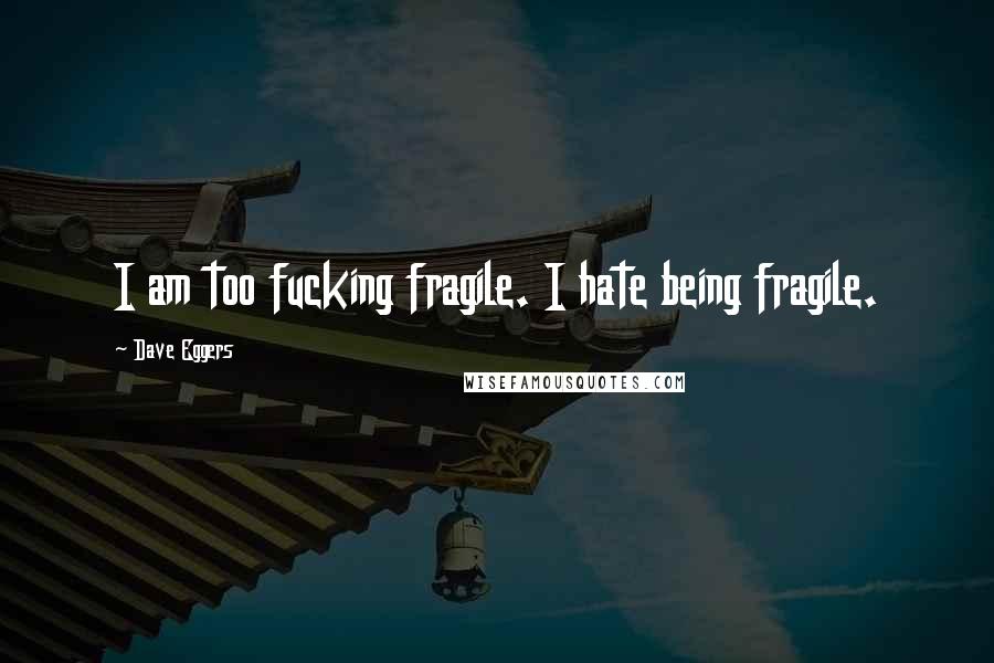 Dave Eggers Quotes: I am too fucking fragile. I hate being fragile.