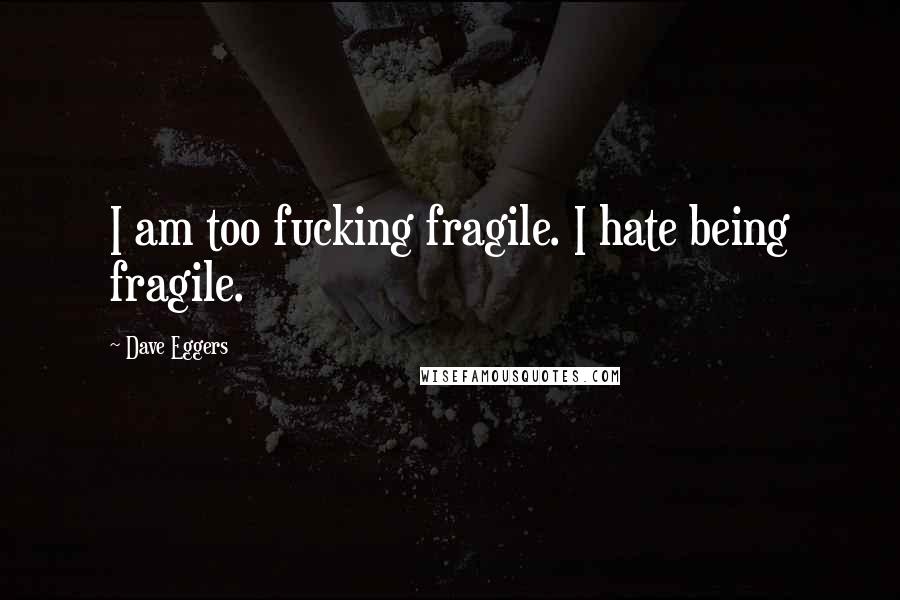Dave Eggers Quotes: I am too fucking fragile. I hate being fragile.