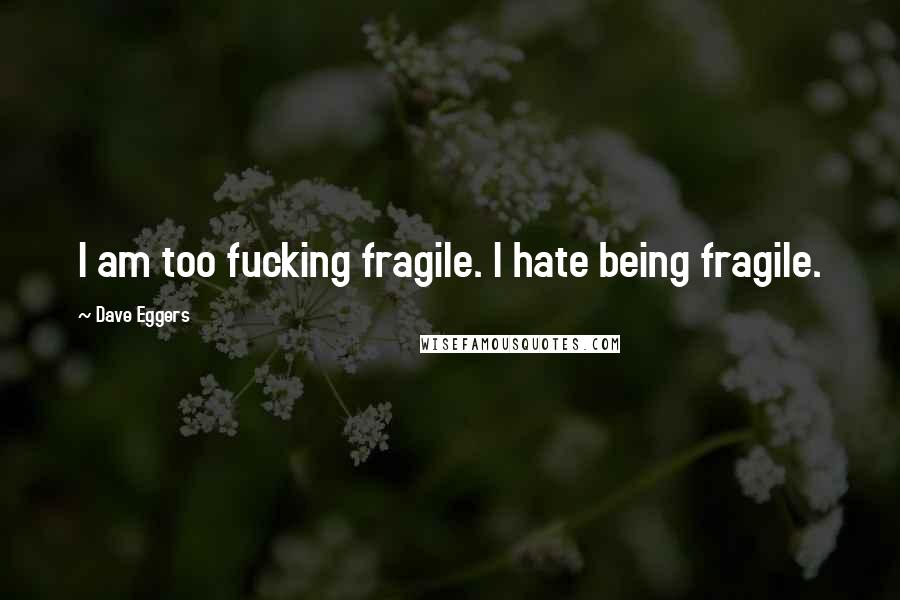 Dave Eggers Quotes: I am too fucking fragile. I hate being fragile.
