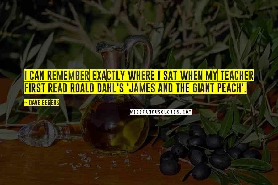 Dave Eggers Quotes: I can remember exactly where I sat when my teacher first read Roald Dahl's 'James and the Giant Peach'.