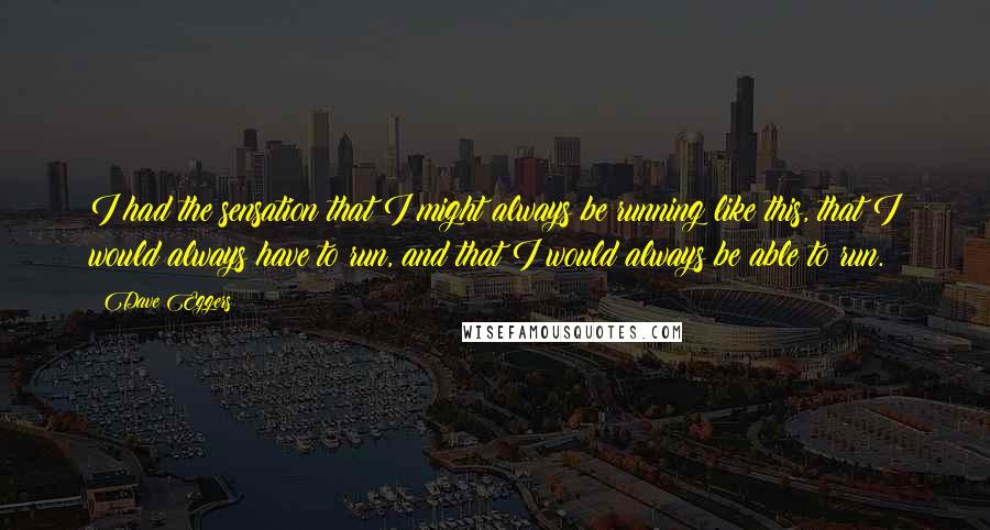 Dave Eggers Quotes: I had the sensation that I might always be running like this, that I would always have to run, and that I would always be able to run.