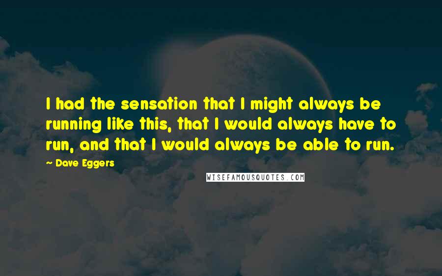 Dave Eggers Quotes: I had the sensation that I might always be running like this, that I would always have to run, and that I would always be able to run.