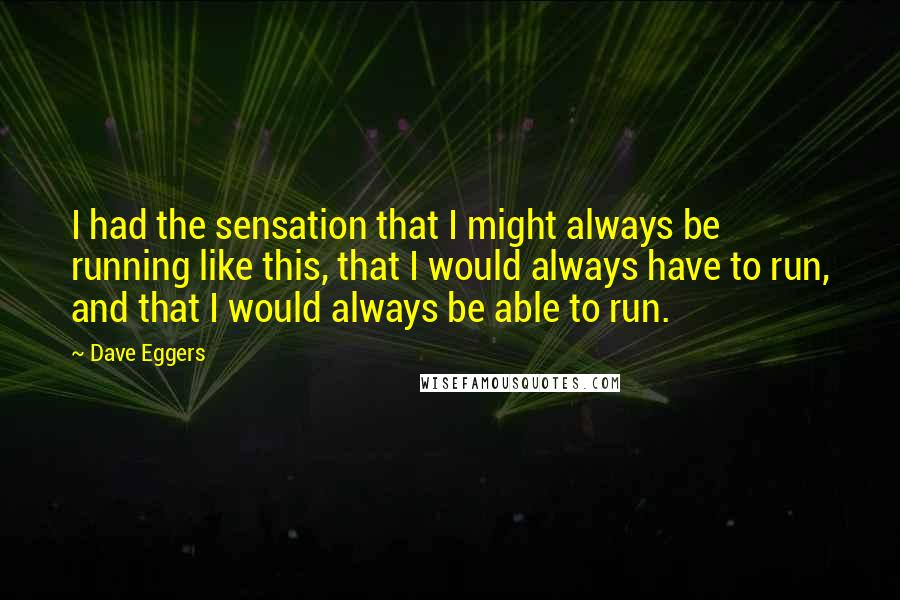 Dave Eggers Quotes: I had the sensation that I might always be running like this, that I would always have to run, and that I would always be able to run.