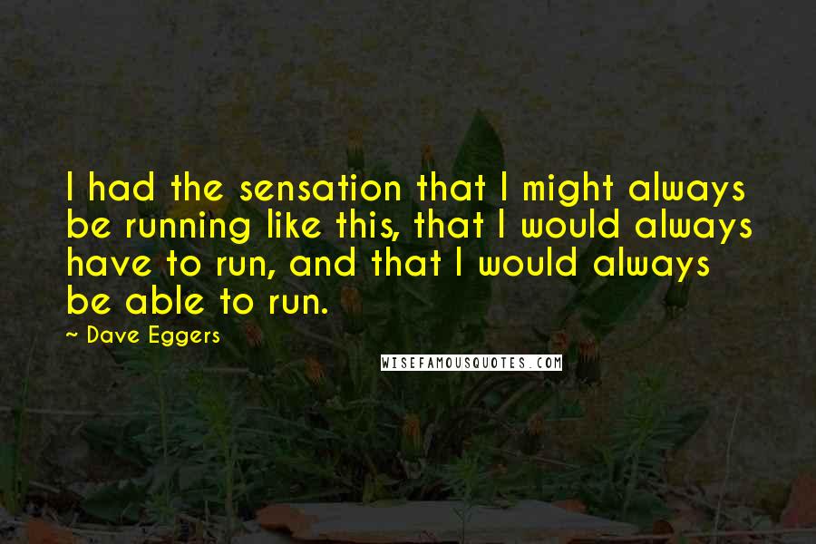 Dave Eggers Quotes: I had the sensation that I might always be running like this, that I would always have to run, and that I would always be able to run.
