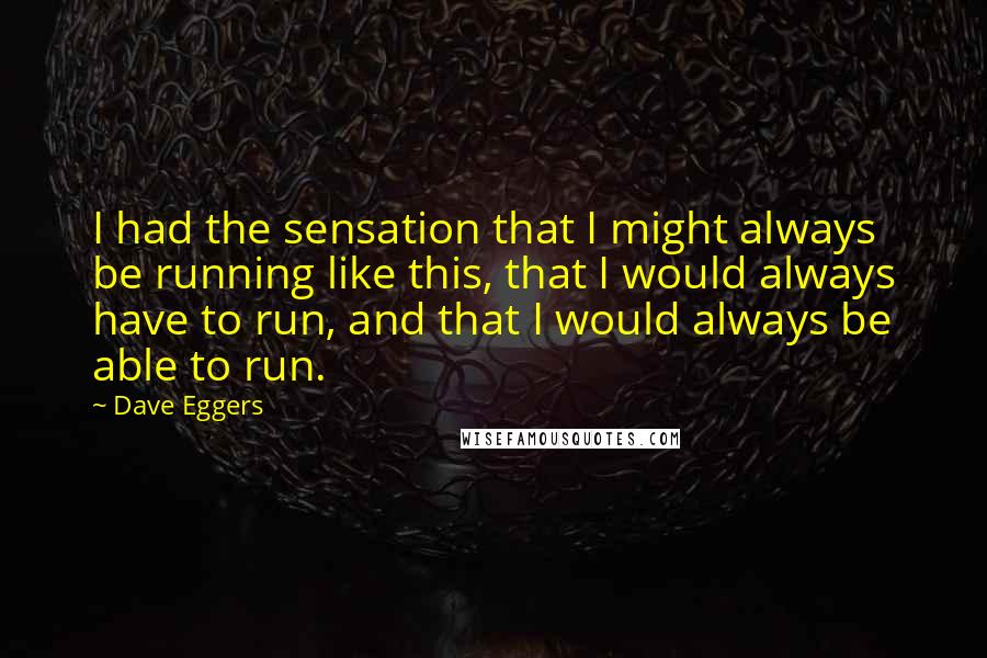 Dave Eggers Quotes: I had the sensation that I might always be running like this, that I would always have to run, and that I would always be able to run.
