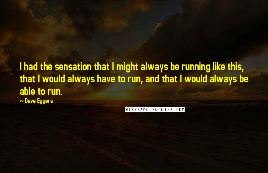 Dave Eggers Quotes: I had the sensation that I might always be running like this, that I would always have to run, and that I would always be able to run.