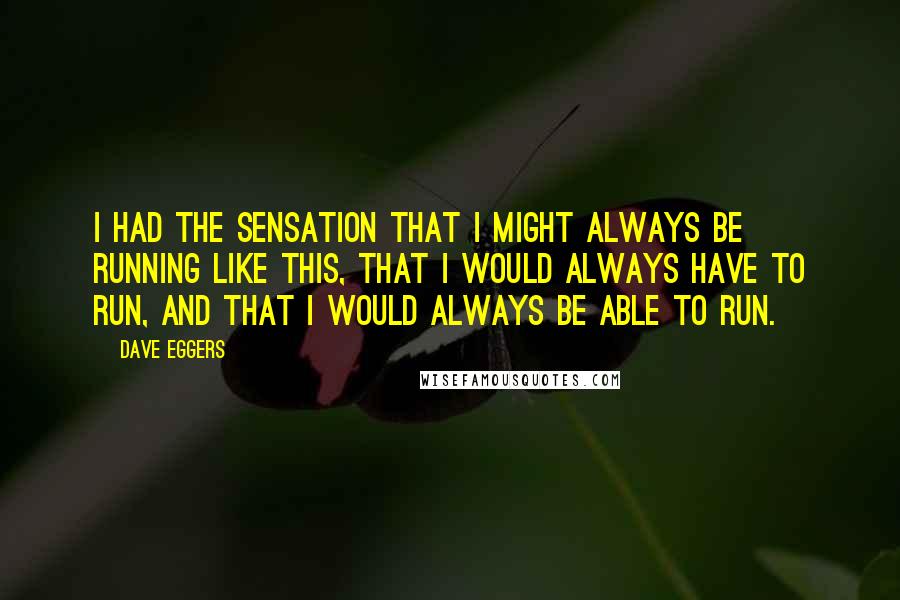 Dave Eggers Quotes: I had the sensation that I might always be running like this, that I would always have to run, and that I would always be able to run.