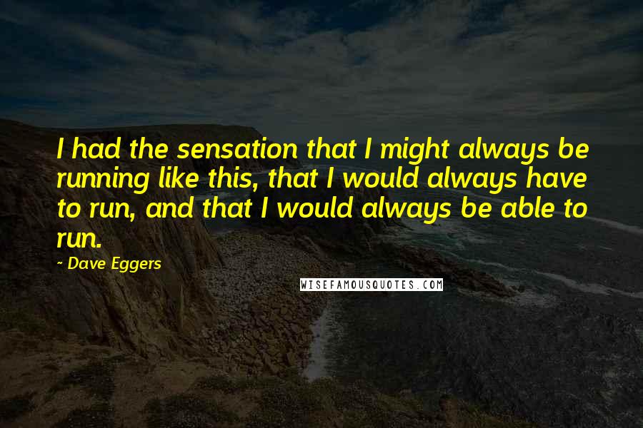 Dave Eggers Quotes: I had the sensation that I might always be running like this, that I would always have to run, and that I would always be able to run.