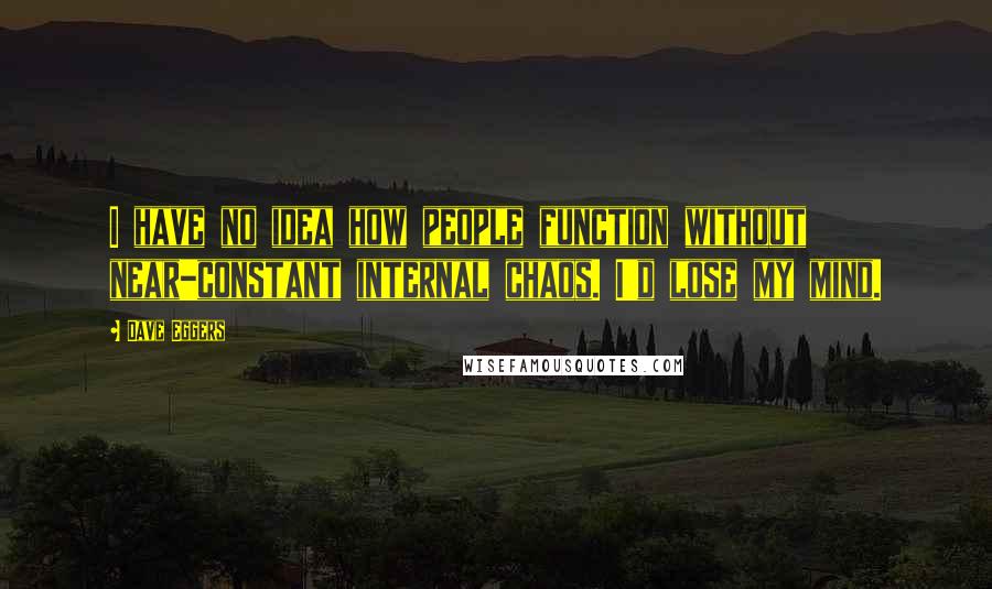 Dave Eggers Quotes: I have no idea how people function without near-constant internal chaos. I'd lose my mind.