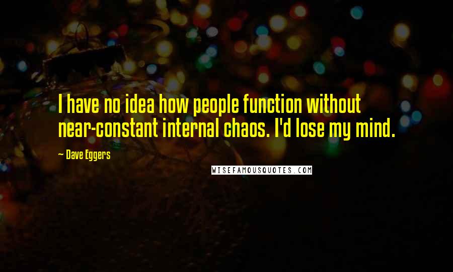 Dave Eggers Quotes: I have no idea how people function without near-constant internal chaos. I'd lose my mind.