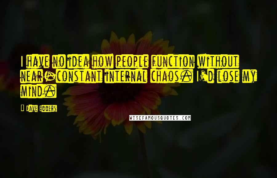 Dave Eggers Quotes: I have no idea how people function without near-constant internal chaos. I'd lose my mind.